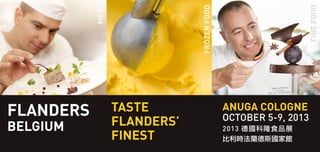 TASTE
FLANDERS’
FINEST
ANUGA COLOGNE
OCTOBER 5-9, 2013
2013 德國科隆食品展
比利時法蘭德斯國家館
FLANDERS
BELGIUM
FROZENFOOD
MEAT
FINEFOOD
 