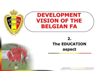 Belgion Vision on youth development
2.
The EDUCATION
aspect
DEVELOPMENT
VISION OF THE
BELGIAN FA
 