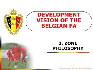 Belgion Vision on youth development
3. ZONE
PHILOSOPHY
DEVELOPMENT
VISION OF THE
BELGIAN FA
 