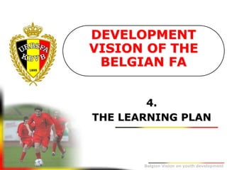 Belgion Vision on youth development
4.
THE LEARNING PLAN
DEVELOPMENT
VISION OF THE
BELGIAN FA
 