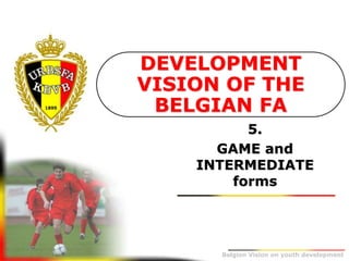 Belgion Vision on youth development
5.
GAME and
INTERMEDIATE
forms
DEVELOPMENT
VISION OF THE
BELGIAN FA
 