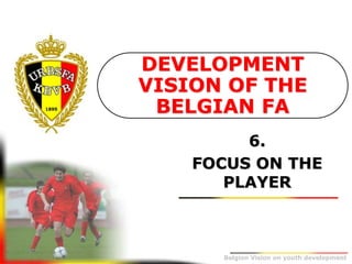 Belgion Vision on youth development
6.
FOCUS ON THE
PLAYER
DEVELOPMENT
VISION OF THE
BELGIAN FA
 