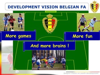 Belgion Vision on youth development
More games More fun
And more brains !
DEVELOPMENT VISION BELGIAN FA
 