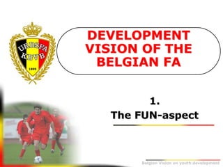 Belgion Vision on youth development
1.
The FUN-aspect
DEVELOPMENT
VISION OF THE
BELGIAN FA
 