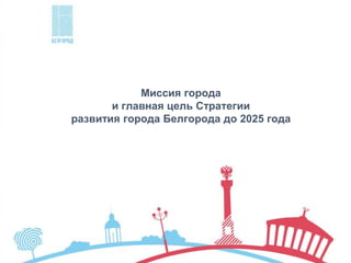 Миссия города
и главная цель Стратегии
развития города Белгорода до 2025 года
 