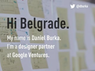 Hi Belgrade.
@dburka
My name is Daniel Burka.
I’m a designer partner
at Google Ventures.
 