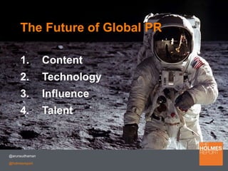 @arunsudhaman
@holmesreport
The Future of Global PR
1. Content
2. Technology
3. Influence
4. Talent
 