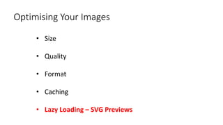 Optimising Your Images
• Size
• Quality
• Format
• Caching
• Lazy Loading – SVG Previews
 