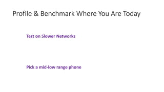 Profile & Benchmark Where You Are Today
Pick a mid-low range phone
Test on Slower Networks
 