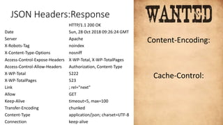 JSON Headers:Response
HTTP/1.1 200 OK
Date Sun, 28 Oct 2018 09:26:24 GMT
Server Apache
X-Robots-Tag noindex
X-Content-Type-Options nosniff
Access-Control-Expose-Headers X-WP-Total, X-WP-TotalPages
Access-Control-Allow-Headers Authorization, Content-Type
X-WP-Total 5222
X-WP-TotalPages 523
Link ; rel="next"
Allow GET
Keep-Alive timeout=5, max=100
Transfer-Encoding chunked
Content-Type application/json; charset=UTF-8
Connection keep-alive
Content-Encoding:
Cache-Control:
 