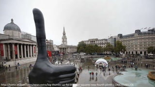 Thumbnail
470 KB
http://home.bt.com/news/news-extra/big-thumbs-up-for-trafalgar-squares-new-fourth-plinth-11364101681206
 