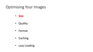 Optimising Your Images
• Size
• Quality
• Format
• Caching
• Lazy Loading
 