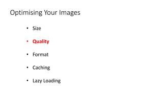 Optimising Your Images
• Size
• Quality
• Format
• Caching
• Lazy Loading
 