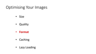 Optimising Your Images
• Size
• Quality
• Format
• Caching
• Lazy Loading
 
