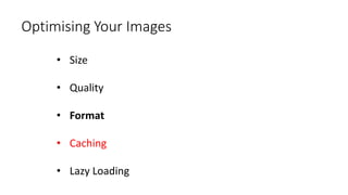 Optimising Your Images
• Size
• Quality
• Format
• Caching
• Lazy Loading
 