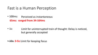 Fast is a Human Perception
• 100ms:
• 1s:
• 10s: 3-5s:
Perceived as instantaneous
Limit for uninterrupted train of thought: Delay is noticed,
but generally accepted
Limit for keeping focus
65ms: ranged from 34-164ms
 
