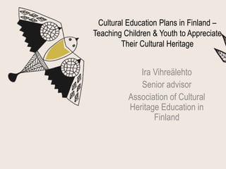 Cultural Education Plans in Finland –
Teaching Children & Youth to Appreciate
Their Cultural Heritage
Ira Vihreälehto
Senior advisor
Association of Cultural
Heritage Education in
Finland
 