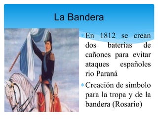 La Bandera
En 1812 se crean
dos baterías de
cañones para evitar
ataques españoles
rio Paraná
Creación de símbolo
para la tropa y de la
bandera (Rosario)
 