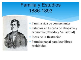  Familia rica de comerciantes
 Estudios en España de abogacía y
economía (Oviedo y Valladolid)
 Ideas de la Ilustración
 Permiso papal para leer libros
prohibidos
Familia y Estudios
1886-1893
 