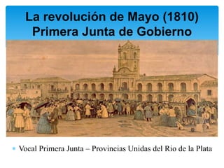 La revolución de Mayo (1810)
Primera Junta de Gobierno
 Vocal Primera Junta – Provincias Unidas del Rio de la Plata
 