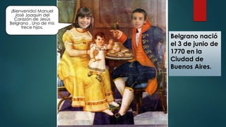 ¡Bienvenido! Manuel
José Joaquín del
Corazón de Jesús
Belgrano . Uno de mis
trece hijos.
Belgrano nació
el 3 de junio de
1...