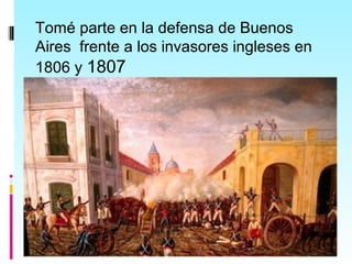 Tomé parte en la defensa de Buenos
Aires frente a los invasores ingleses en
1806 y 1807
 