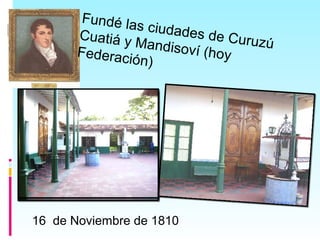 16 de Noviembre de 1810
Fundé las ciudades de Curuzú
Cuatiá y Mandisoví (hoyFederación)
 