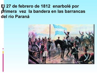 El 27 de febrero de 1812 enarbolé por
primera vez la bandera en las barrancas
del río Paraná
 