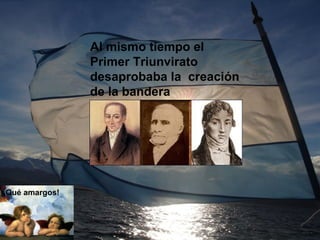 Al mismo tiempo el
Primer Triunvirato
desaprobaba la creación
de la bandera
¡Qué amargos!
 