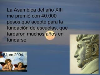 La Asamblea del año XIII
me premió con 40.000
pesos que acepté para la
fundación de escuelas, que
tardaron muchos años en
fundarse
Sí, en 2004…
 