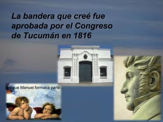 La bandera que creé fue
aprobada por el Congreso
de Tucumán en 1816
Del que Manuel formaba parte…
 