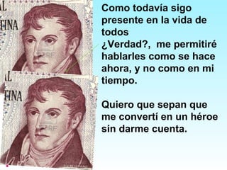 Como todavía sigo
presente en la vida de
todos
¿Verdad?, me permitiré
hablarles como se hace
ahora, y no como en mi
tiempo.
Quiero que sepan que
me convertí en un héroe
sin darme cuenta.
 