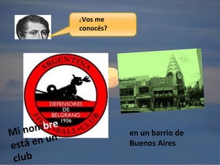 ¿Vos me
conocés?
Mi nombre
está en un
club
en un barrio de
Buenos Aires
 