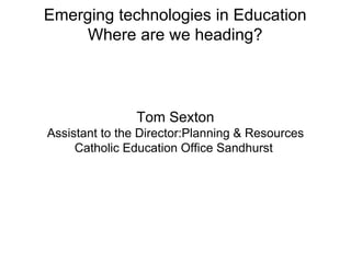Emerging technologies in Education 
Where are we heading? 
Tom Sexton 
Assistant to the Director:Planning & Resources 
Catholic Education Office Sandhurst 
 