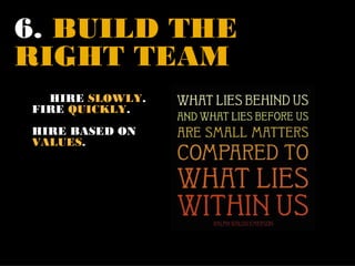 6. BUILD THE
RIGHT TEAM
  HIRE SLOWLY.
FIRE QUICKLY.
HIRE BASED ON
VALUES.
 