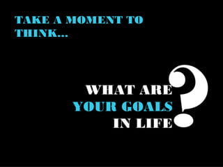 TAKE A MOMENT TO
THINK…




        WHAT ARE
       YOUR GOALS
           IN LIFE ?
 
