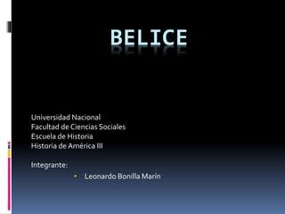 BELICE 
Universidad Nacional 
Facultad de Ciencias Sociales 
Escuela de Historia 
Historia de América III 
Integrante: 
• Leonardo Bonilla Marín 
 