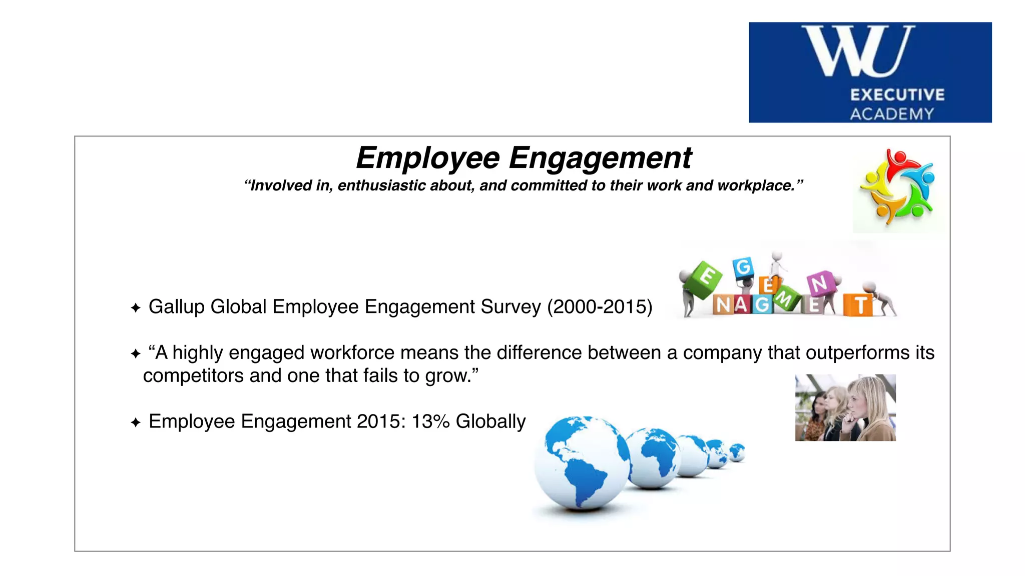 Hier Titel der Präsentation eingeben
Employee Engagement
“Involved in, enthusiastic about, and committed to their work and workplace.”
Gallup Global Employee Engagement Survey (2000-2015)
“A highly engaged workforce means the difference between a company that outperforms its
competitors and one that fails to grow.”
Employee Engagement 2015: 13% Globally
 
