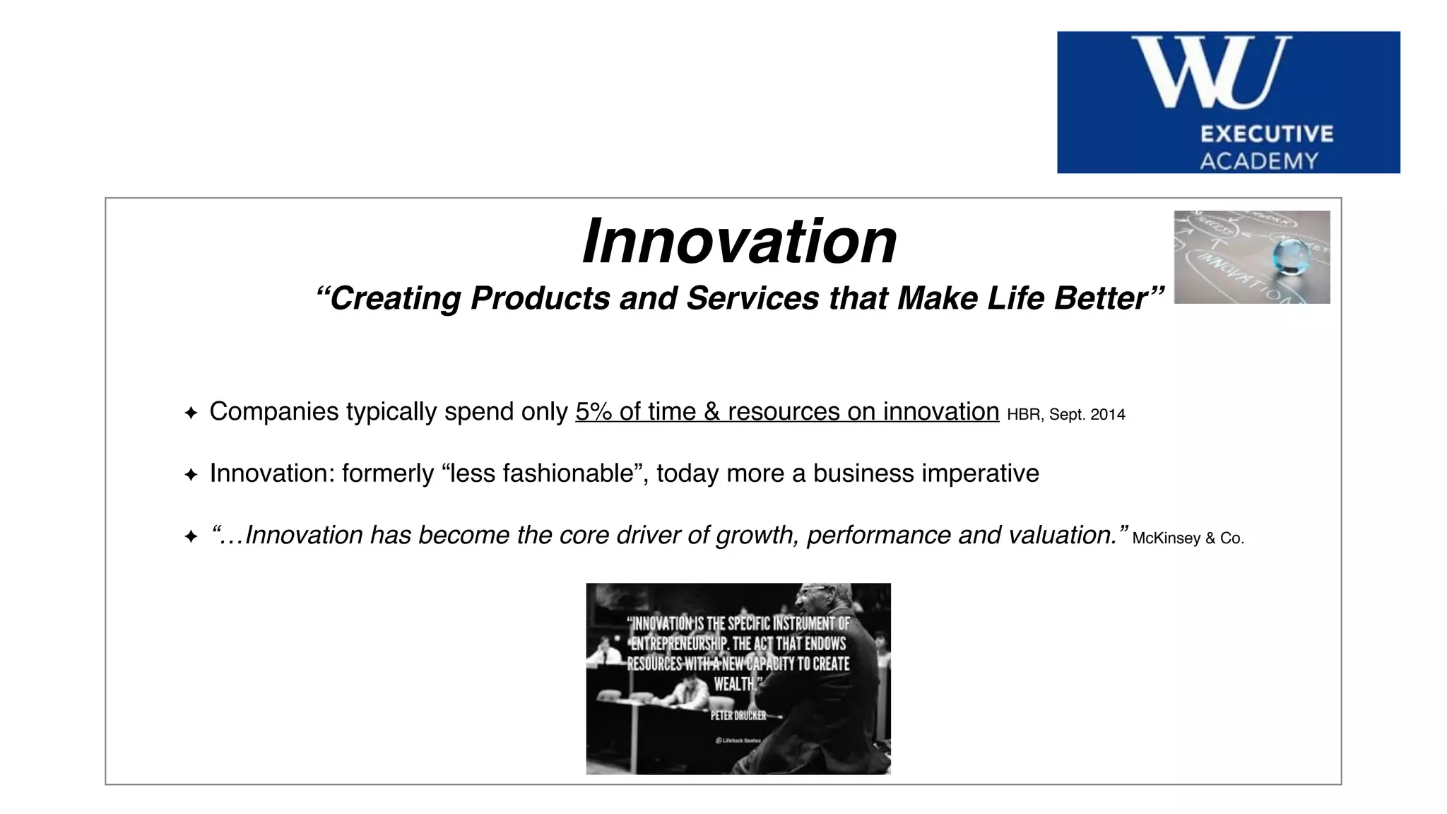 Hier Titel der Präsentation eingeben
Innovation
“Creating Products and Services that Make Life Better”
Companies typically spend only 5% of time & resources on innovation HBR, Sept. 2014
Innovation: formerly “less fashionable”, today more a business imperative
“…Innovation has become the core driver of growth, performance and valuation.” McKinsey & Co.
 
