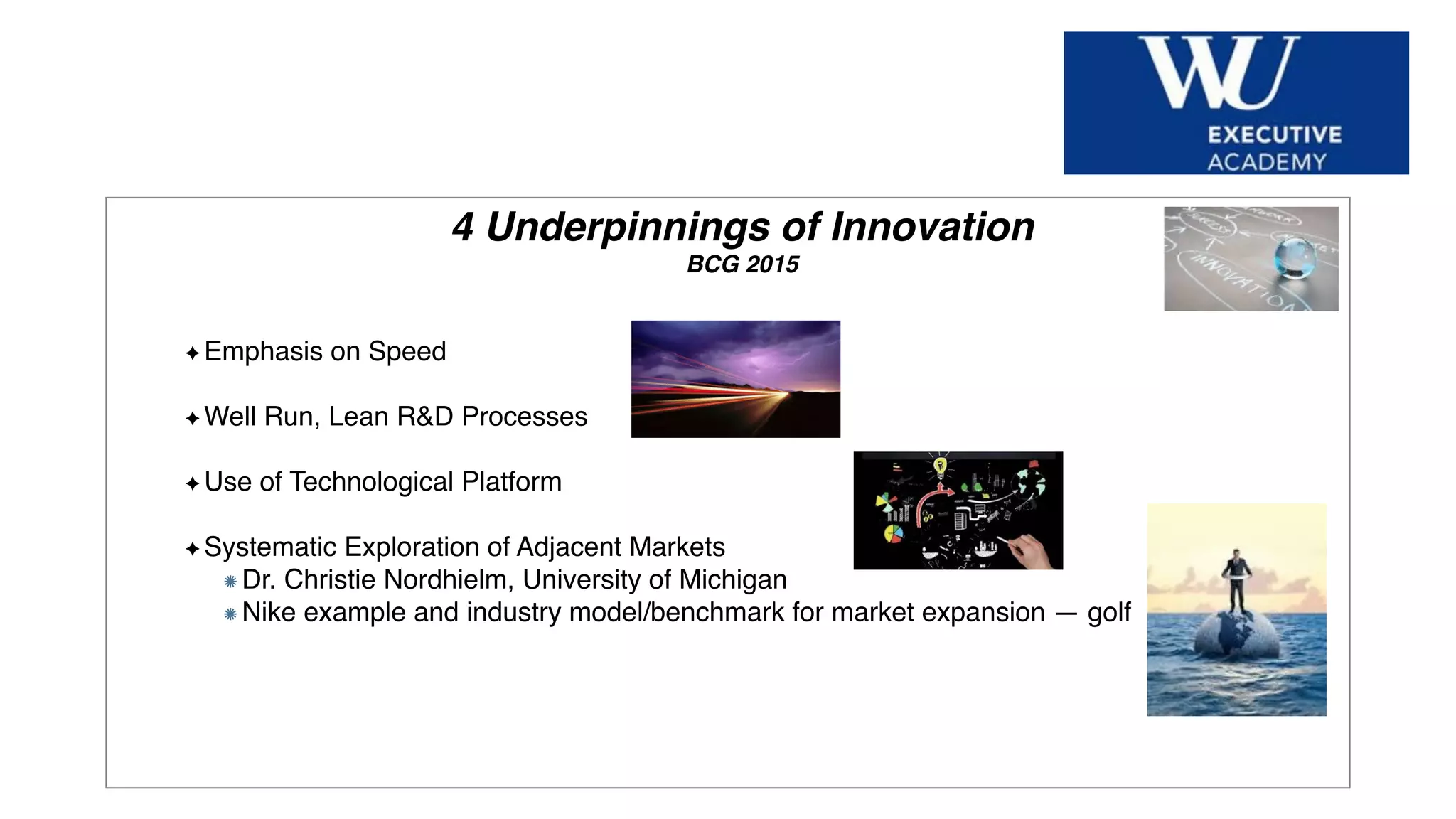 Hier Titel der Präsentation eingeben
4 Underpinnings of Innovation
BCG 2015
Emphasis on Speed
Well Run, Lean R&D Processes
Use of Technological Platform
Systematic Exploration of Adjacent Markets
Dr. Christie Nordhielm, University of Michigan
Nike example and industry model/benchmark for market expansion — golf
 