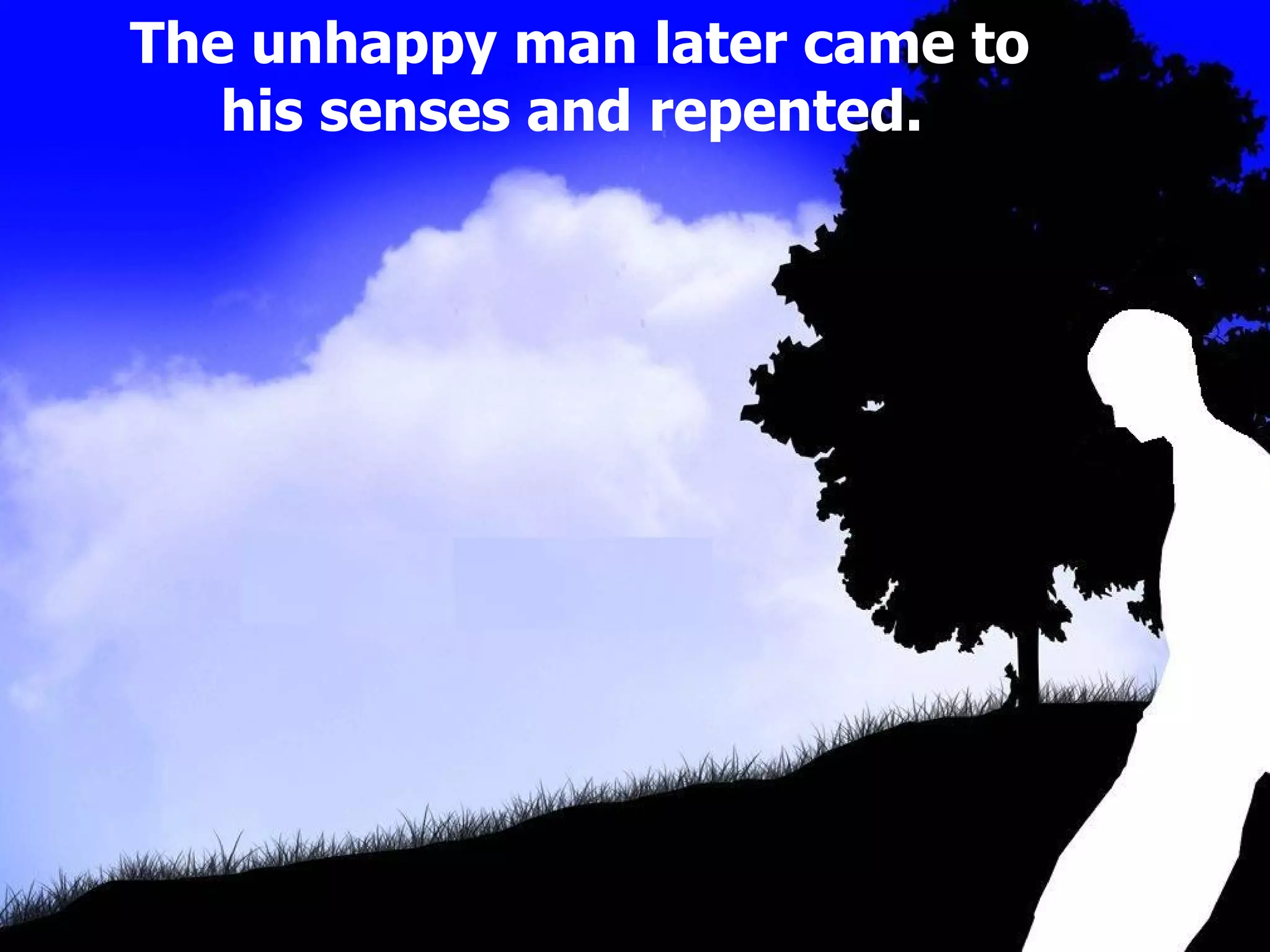 The unhappy man later came to his senses and repented.  