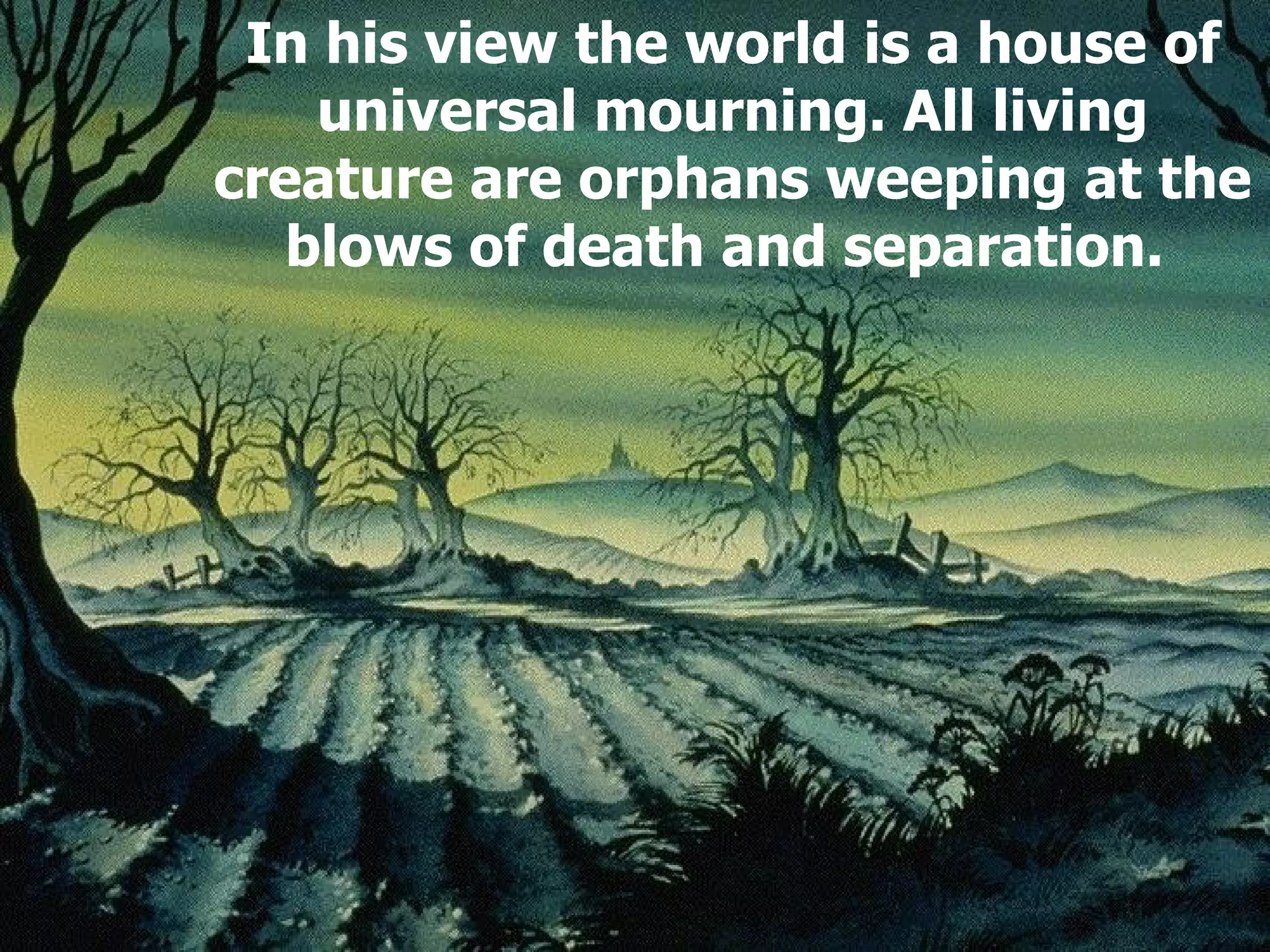In his view the world is a house of universal mourning. All living creature are orphans weeping at the blows of death and separation.  