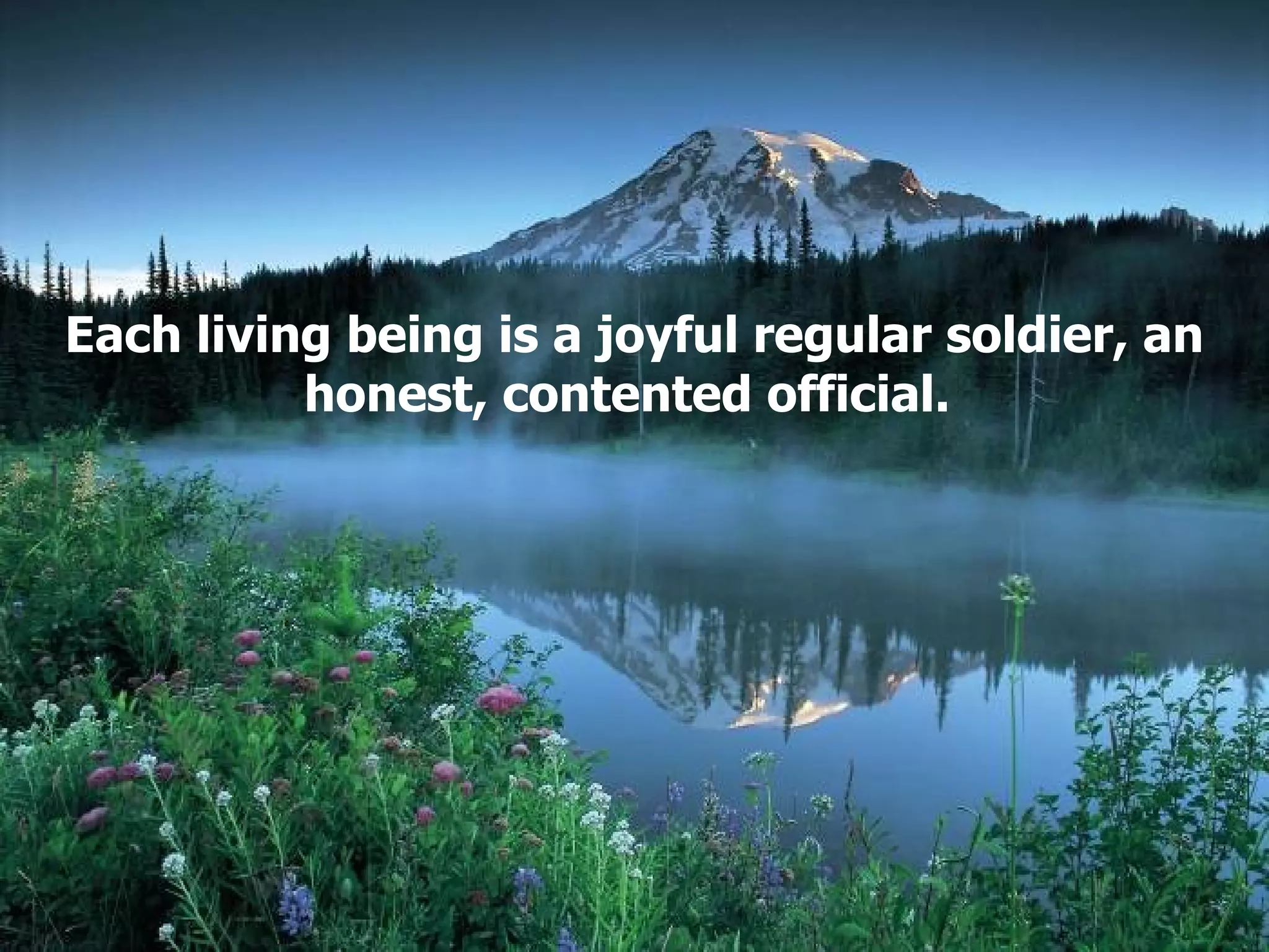 Each living being is a joyful regular soldier, an honest, contented official.   
