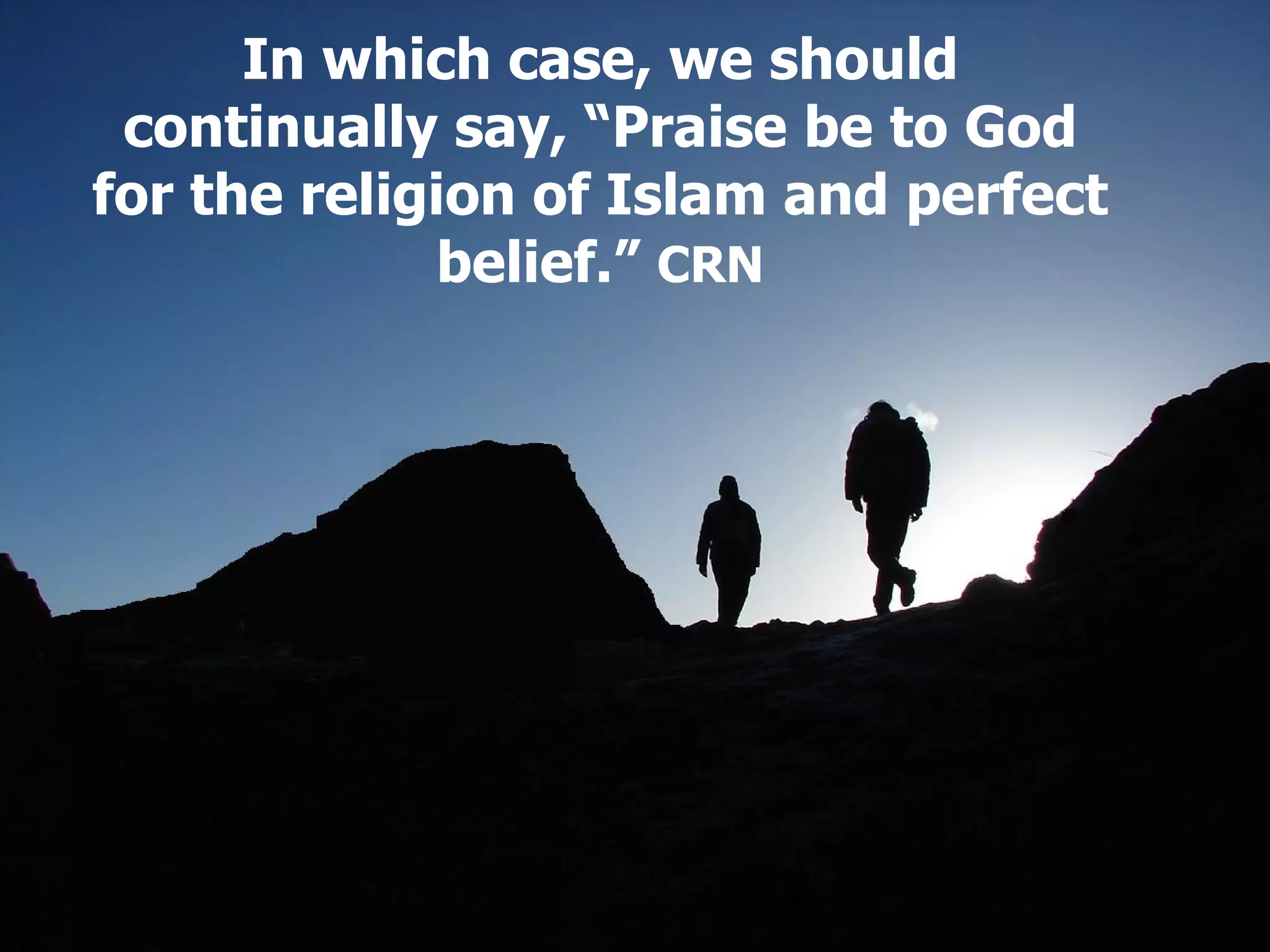 In which case, we should continually say, “Praise be to God for the religion of Islam and perfect belief.”   CRN 