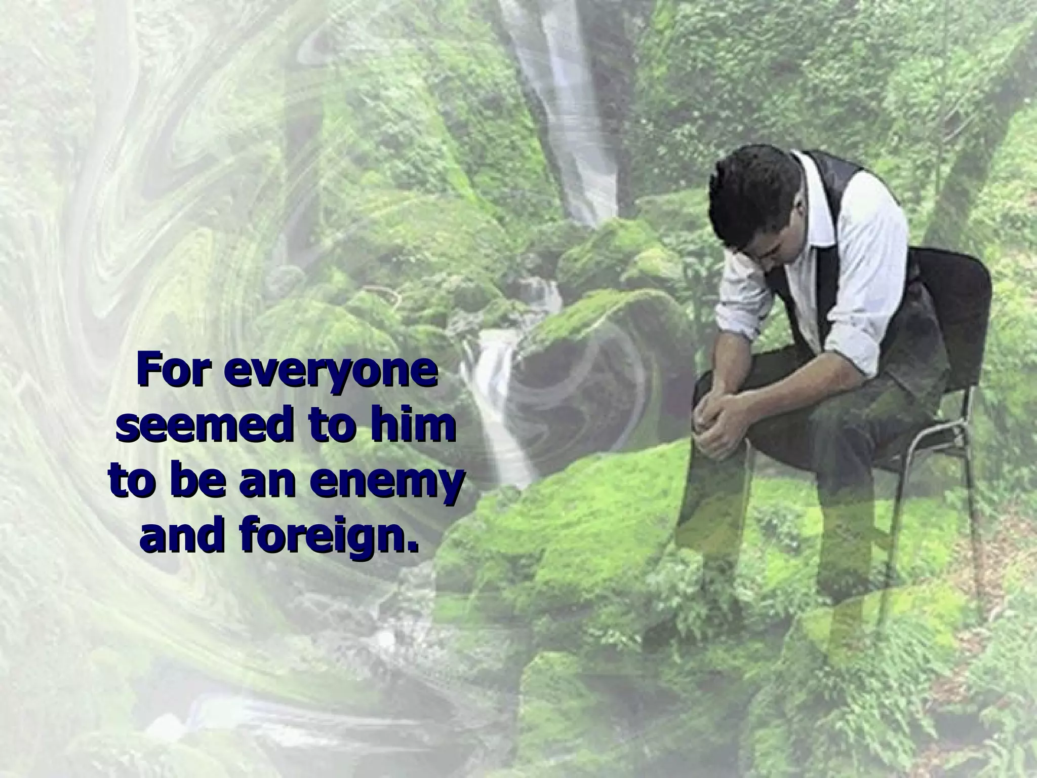 For everyone seemed to him to be an enemy and foreign.  