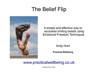 The Belief Flip www.practicalwellbeing.co.uk © Andy Hunt, 2012 A simple and effective way to neutralise limiting beliefs using Emotional Freedom Techniques  Andy Hunt Practical Wellbeing 