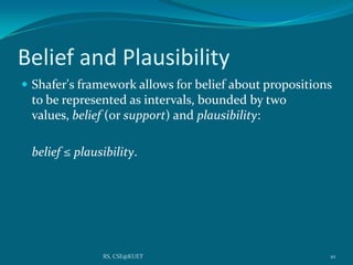 Belief and Plausibility
 Shafer's framework allows for belief about propositions
to be represented as intervals, bounded by two
values, belief (or support) and plausibility:
belief ≤ plausibility.
10RS, CSE@KUET
 