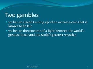 Two gambles
 we bet on a head turning up when we toss a coin that is
known to be fair
 we bet on the outcome of a fight between the world's
greatest boxer and the world's greatest wrestler.
2RS, CSE@KUET
 