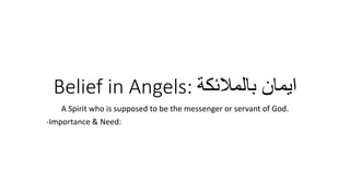Belief in Angels: ‫بالمالئكة‬ ‫ايمان‬
A Spirit who is supposed to be the messenger or servant of God.
-Importance & Need:
 