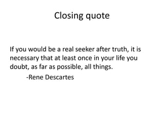 Closing quote
If you would be a real seeker after truth, it is
necessary that at least once in your life you
doubt, as far as possible, all things.
-Rene Descartes
 